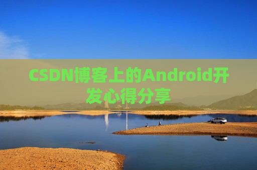 CSDN博客上的Android开发心得分享 CSDN博客上的Android开发心得分享